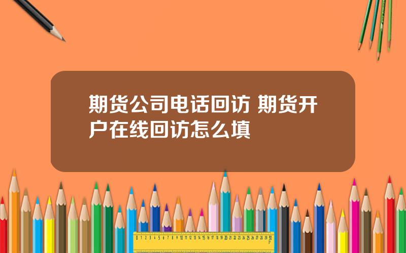 期货公司电话回访 期货开户在线回访怎么填